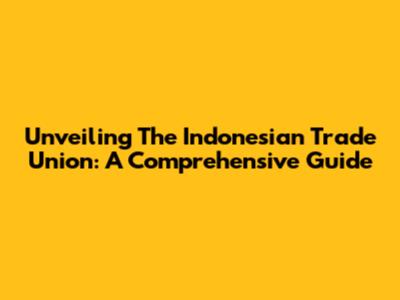 Unveiling The Indonesian Trade Union: A Comprehensive Guide