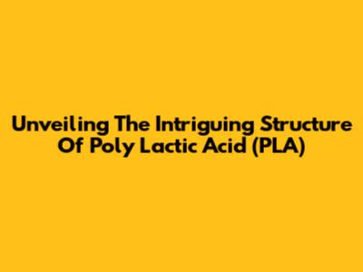 Unveiling The Intriguing Structure Of Poly Lactic Acid (PLA)