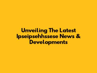 Unveiling The Latest Ipseipsehhssese News & Developments