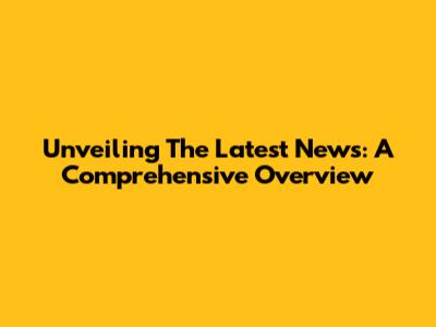 Unveiling The Latest News: A Comprehensive Overview