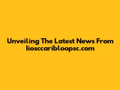 Unveiling The Latest News From Iiosccaribloopsc.com
