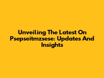 Unveiling The Latest On Psepseitmzsese: Updates And Insights