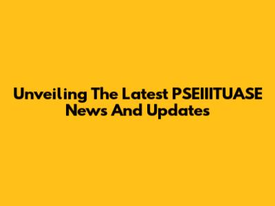 Unveiling The Latest PSEIIITUASE News And Updates