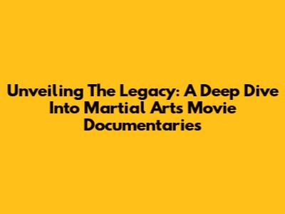 Unveiling The Legacy: A Deep Dive Into Martial Arts Movie Documentaries