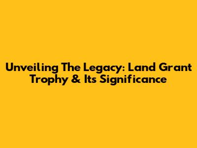 Unveiling The Legacy: Land Grant Trophy & Its Significance