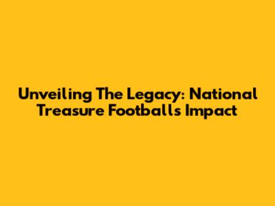 Unveiling The Legacy: National Treasure Football's Impact