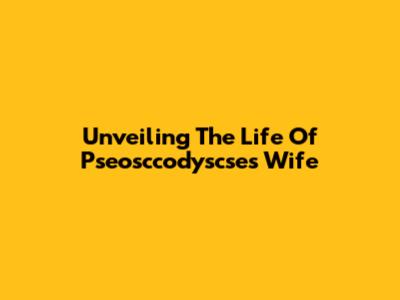 Unveiling The Life Of Pseosccodyscse's Wife