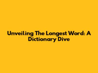 Unveiling The Longest Word: A Dictionary Dive