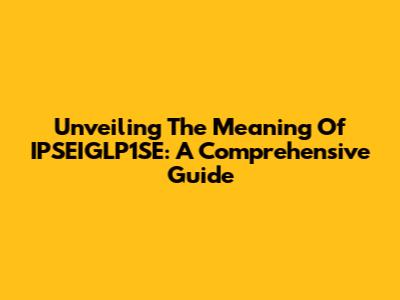 Unveiling The Meaning Of IPSEIGLP1SE: A Comprehensive Guide