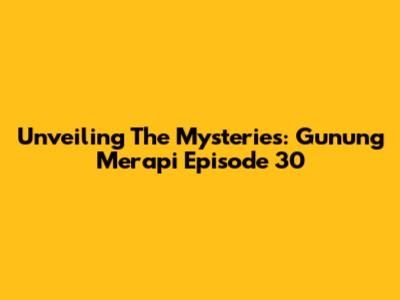 Unveiling The Mysteries: Gunung Merapi Episode 30