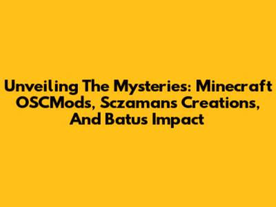 Unveiling The Mysteries: Minecraft OSCMods, Sczaman's Creations, And Batu's Impact