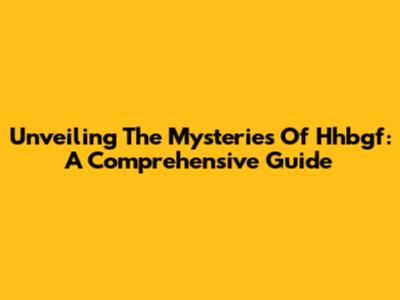 Unveiling The Mysteries Of Hhbgf: A Comprehensive Guide