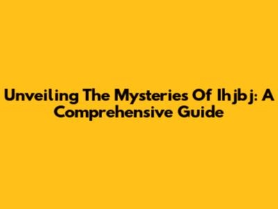 Unveiling The Mysteries Of Ihjbj: A Comprehensive Guide