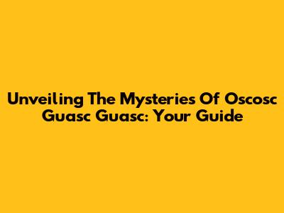 Unveiling The Mysteries Of Oscosc Guasc Guasc: Your Guide