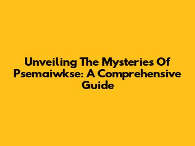 Unveiling The Mysteries Of Psemaiwkse: A Comprehensive Guide