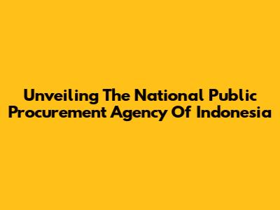 Unveiling The National Public Procurement Agency Of Indonesia
