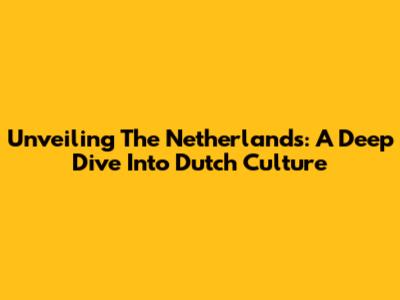 Unveiling The Netherlands: A Deep Dive Into Dutch Culture