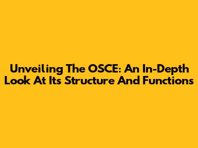 Unveiling The OSCE: An In-Depth Look At Its Structure And Functions