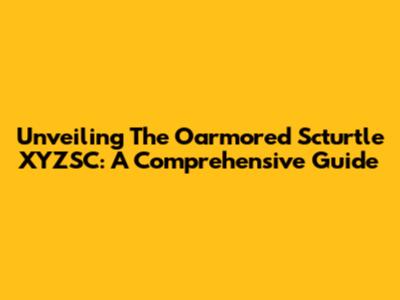 Unveiling The Oarmored Scturtle XYZSC: A Comprehensive Guide