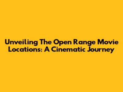 Unveiling The Open Range Movie Locations: A Cinematic Journey
