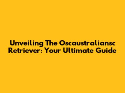Unveiling The Oscaustraliansc Retriever: Your Ultimate Guide