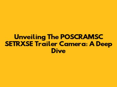 Unveiling The POSCRAMSC SETRXSE Trailer Camera: A Deep Dive