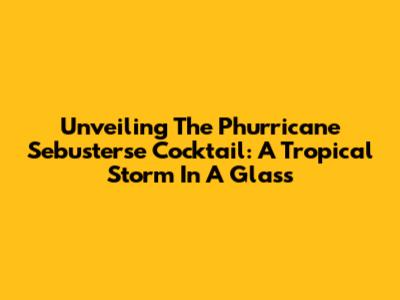 Unveiling The Phurricane Sebusterse Cocktail: A Tropical Storm In A Glass