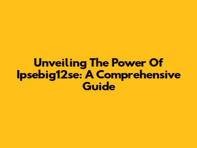 Unveiling The Power Of Ipsebig12se: A Comprehensive Guide
