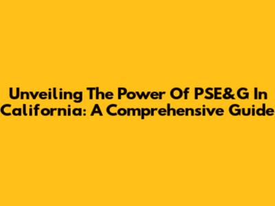 Unveiling The Power Of PSE&G In California: A Comprehensive Guide