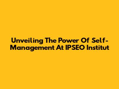 Unveiling The Power Of Self-Management At IPSEO Institut