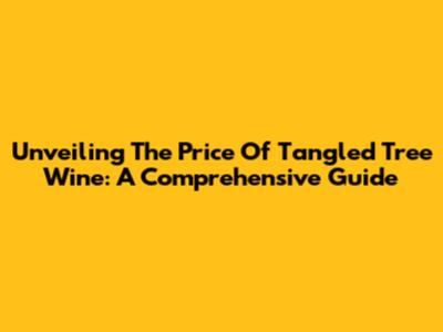 Unveiling The Price Of Tangled Tree Wine: A Comprehensive Guide