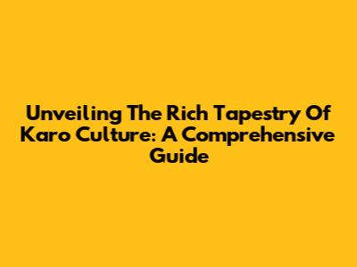 Unveiling The Rich Tapestry Of Karo Culture: A Comprehensive Guide