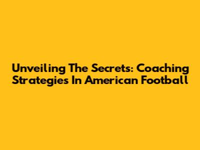 Unveiling The Secrets: Coaching Strategies In American Football