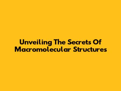 Unveiling The Secrets Of Macromolecular Structures