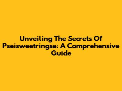 Unveiling The Secrets Of Pseisweetringse: A Comprehensive Guide