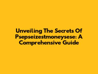 Unveiling The Secrets Of Psepseizestmoneysese: A Comprehensive Guide