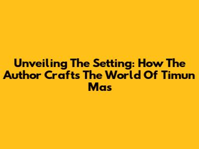 Unveiling The Setting: How The Author Crafts The World Of Timun Mas