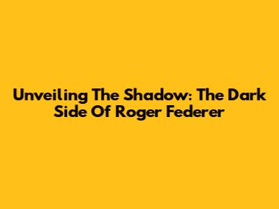 Unveiling The Shadow: The Dark Side Of Roger Federer
