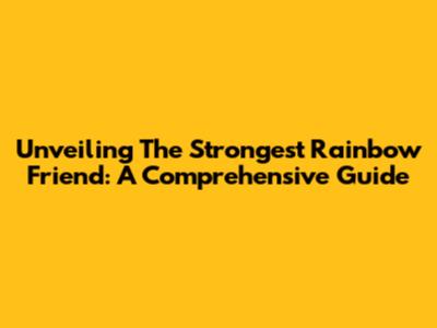 Unveiling The Strongest Rainbow Friend: A Comprehensive Guide