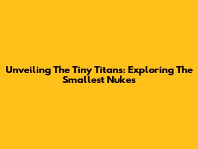 Unveiling The Tiny Titans: Exploring The Smallest Nukes