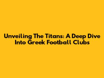 Unveiling The Titans: A Deep Dive Into Greek Football Clubs