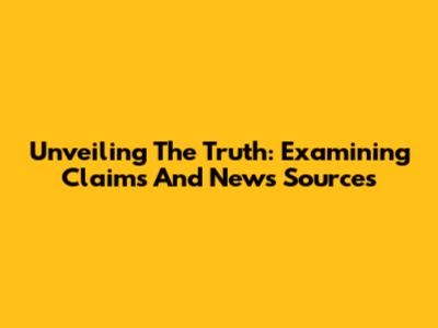 Unveiling The Truth: Examining Claims And News Sources