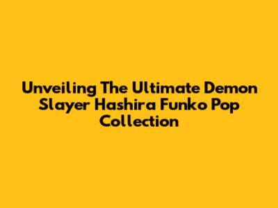 Unveiling The Ultimate Demon Slayer Hashira Funko Pop Collection