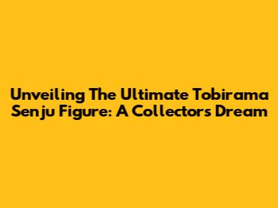 Unveiling The Ultimate Tobirama Senju Figure: A Collector's Dream