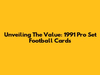 Unveiling The Value: 1991 Pro Set Football Cards