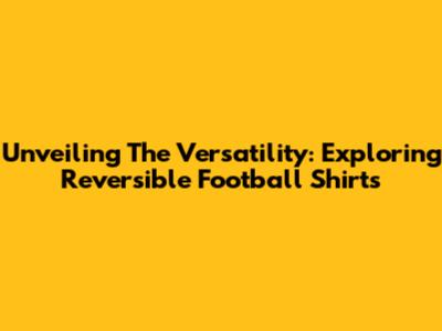 Unveiling The Versatility: Exploring Reversible Football Shirts