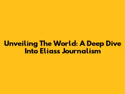 Unveiling The World: A Deep Dive Into Elias's Journalism