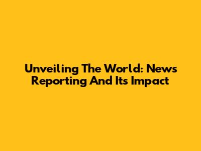 Unveiling The World: News Reporting And Its Impact
