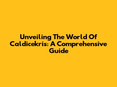 Unveiling The World Of Caldicekris: A Comprehensive Guide