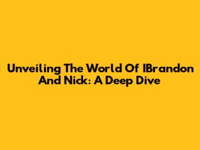 Unveiling The World Of IBrandon And Nick: A Deep Dive